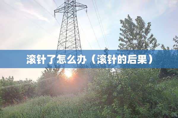 滚针了怎么办（滚针的后果）