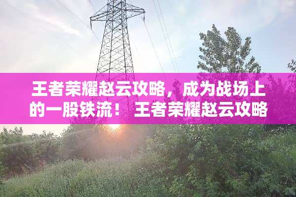 王者荣耀赵云攻略,成为战场上的一股铁流! 王者荣耀赵云攻略 王者荣耀赵云攻略,成为战场上的一股铁流! 王者荣耀赵云攻略