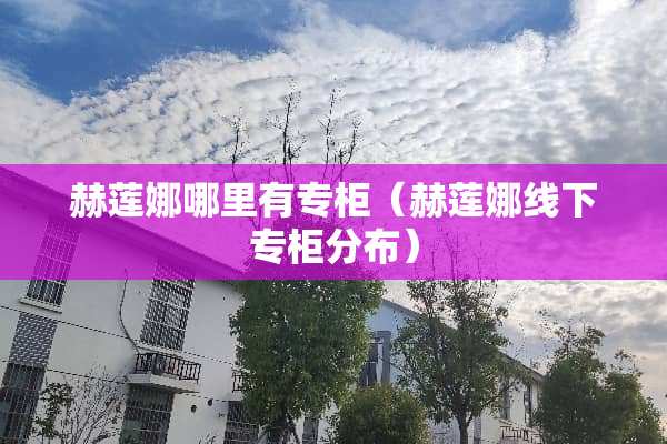 赫莲娜哪里有专柜（赫莲娜线下专柜分布）