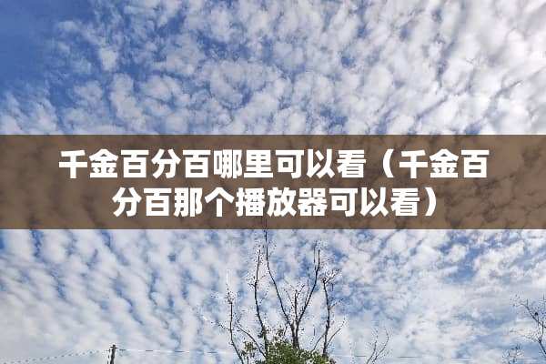 千金百分百哪里可以看（千金百分百那个播放器可以看）