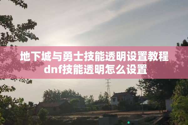 **城与勇士技能透明设置教程 dnf技能透明怎么设置