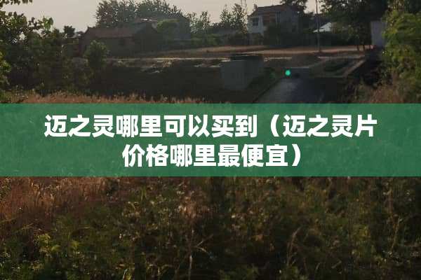 迈之灵哪里可以买到（迈之灵片价格哪里最便宜）