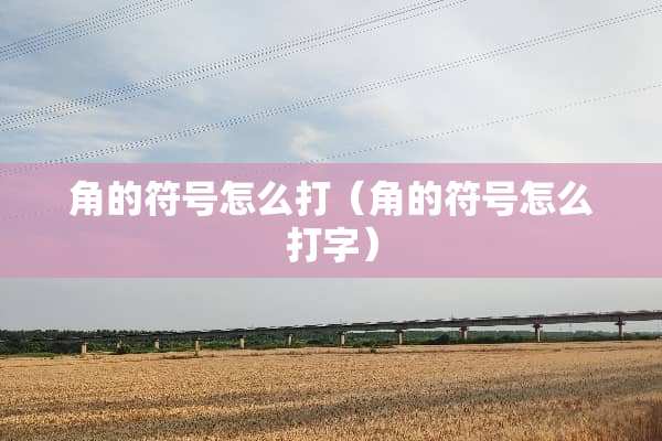 角的符号怎么打（角的符号怎么打字）