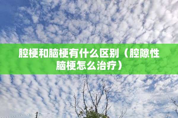 腔梗和脑梗有什么区别（腔隙性脑梗怎么治疗）