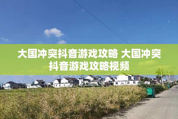 大国冲突抖音游戏攻略 大国冲突抖音游戏攻略视频