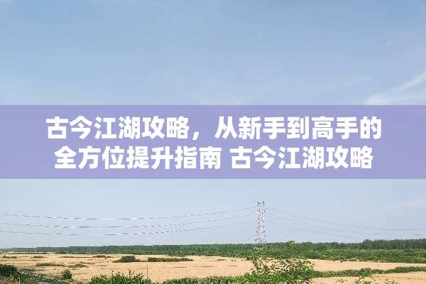 古今江湖攻略,从新手到高手的全方位提升指南 古今江湖攻略 古今江湖攻略,从新手到高手的全方位提升指南 古今江湖攻略