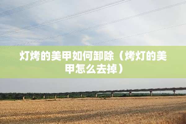 灯烤的美甲如何卸除（烤灯的美甲怎么去掉）