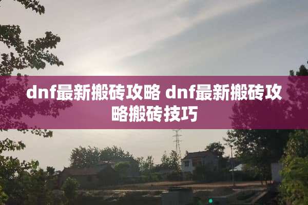 dnf最新搬砖攻略 dnf最新搬砖攻略搬砖技巧