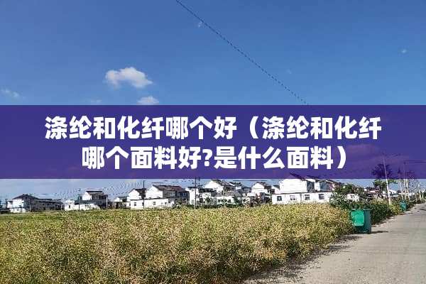 涤纶和化纤哪个好（涤纶和化纤哪个面料好?是什么面料）