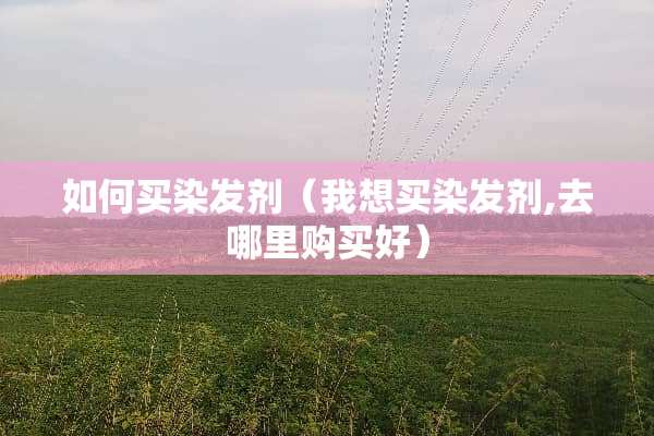 如何买染发剂（我想买染发剂,去哪里购买好）