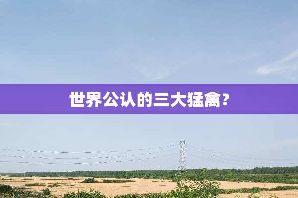 世界公认的三大猛禽？