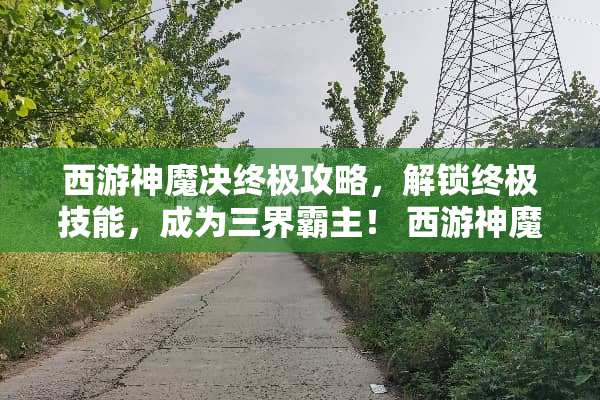 西游神魔决终极攻略,解锁终极技能,成为三界霸主! 西游神魔决攻略 西游神魔决终极攻略,解锁终极技能,成为三界霸主! 西游神魔决攻略