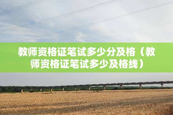 教师资格证笔试多少分及格（教师资格证笔试多少及格线）
