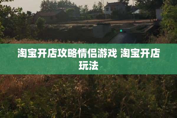 淘宝开店攻略情侣游戏 淘宝开店玩法