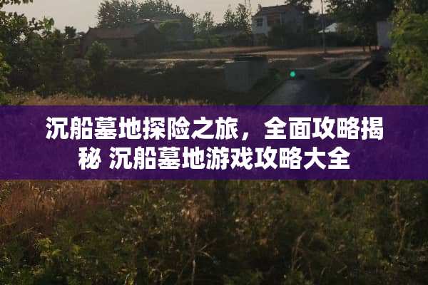 沉船墓地探险之旅，全面攻略揭秘 沉船墓地游戏攻略大全