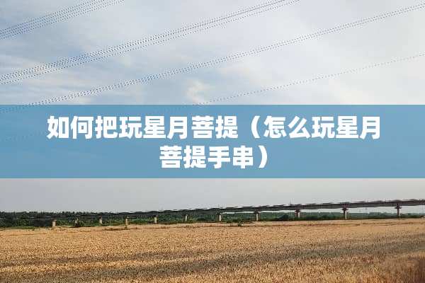 如何把玩星月**（怎么玩星月**手串）