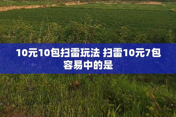 10元10包扫雷玩法 扫雷10元7包容易中的是 10元10包扫雷玩法 扫雷10元7包容易中的是