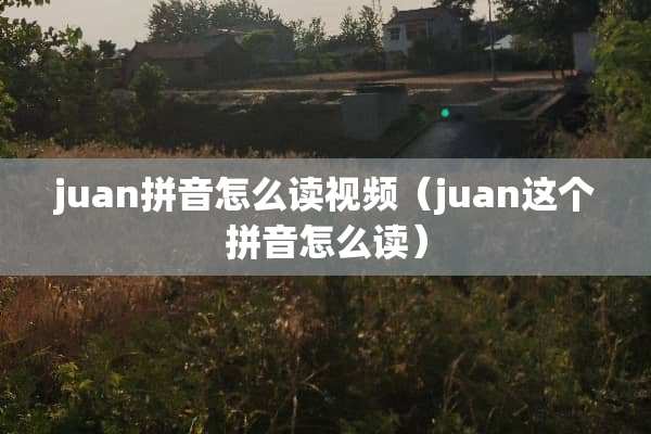 juan拼音怎么读视频（juan这个拼音怎么读）