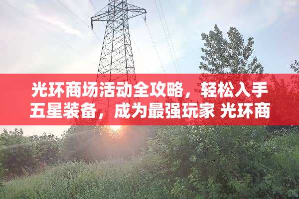 光环商场活动全攻略，轻松入手五星装备，成为最强玩家 光环商场活动游戏攻略