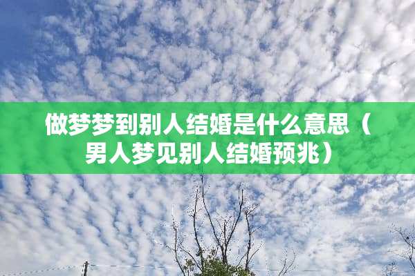 做梦梦到别人结婚是什么意思（男人梦见别人结婚预兆）