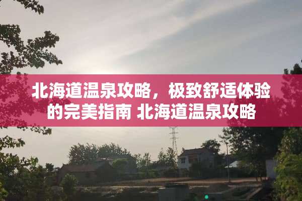 北海道温泉攻略，极致舒适体验的完美指南 北海道温泉攻略