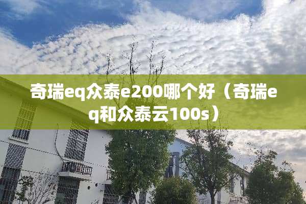 奇瑞eq众泰e200哪个好（奇瑞eq和众泰云100s）