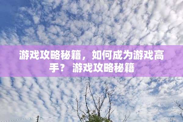 游戏攻略秘籍,如何成为游戏高手? 游戏攻略秘籍 游戏攻略秘籍,如何成为游戏高手? 游戏攻略秘籍