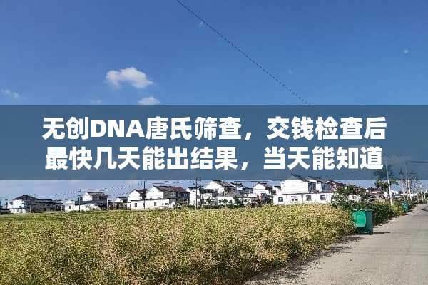 无创DNA唐氏筛查，交钱检查后最快几天能出结果，当天能知道结果吗？