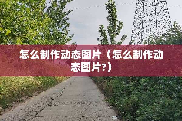 怎么制作动态图片（怎么制作动态图片?）