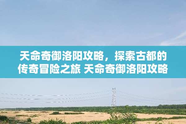 天命奇御洛阳攻略，探索古都的传奇冒险之旅 天命奇御洛阳攻略