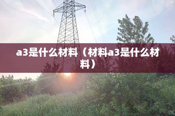 a3是什么材料（材料a3是什么材料）
