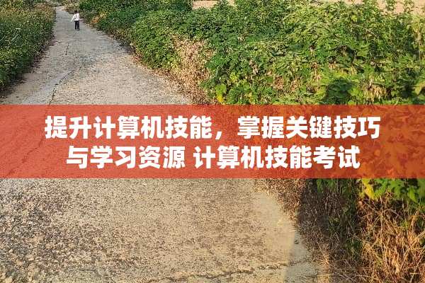 提升计算机技能,掌握关键技巧与学习资源 计算机技能考试 提升计算机技能,掌握关键技巧与学习资源 计算机技能考试