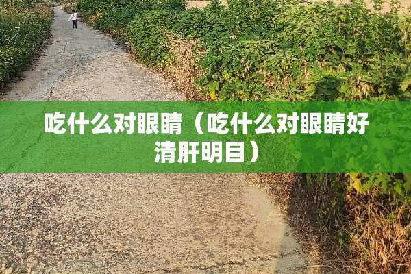 吃什么对眼睛（吃什么对眼睛好清肝明目）