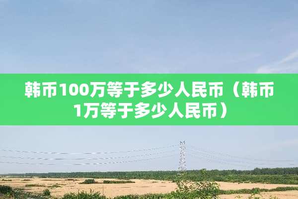 韩币100万等于多少人民币（韩币1万等于多少人民币）
