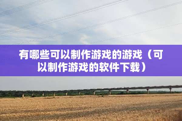 有哪些可以制作游戏的游戏（可以制作游戏的软件下载）
