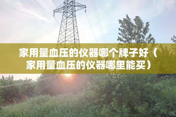家用量血压的仪器哪个牌子好（家用量血压的仪器哪里能买）
