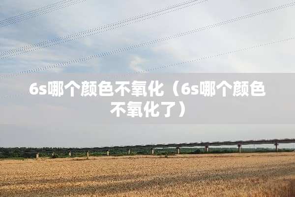 6s哪个颜色不**（6s哪个颜色不**了）