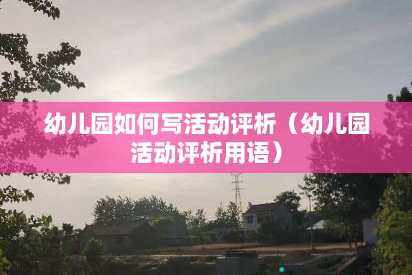 幼儿园如何写活动评析（幼儿园活动评析用语）
