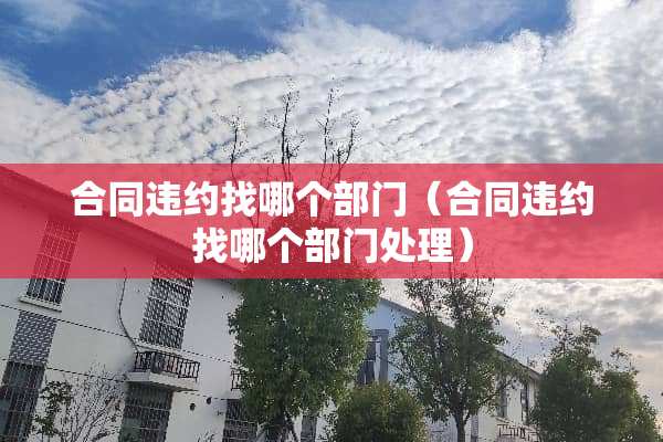 合同违约找哪个部门（合同违约找哪个部门处理）