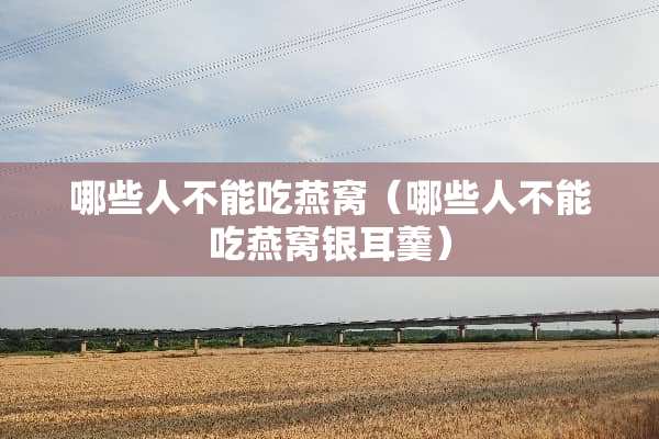 哪些人不能吃燕窝（哪些人不能吃燕窝银耳羹）