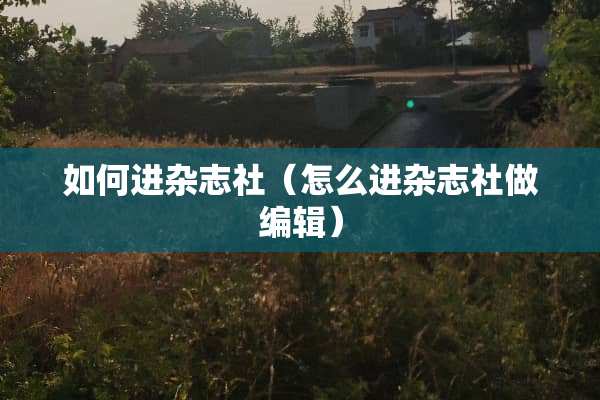 如何进杂志社（怎么进杂志社做编辑）