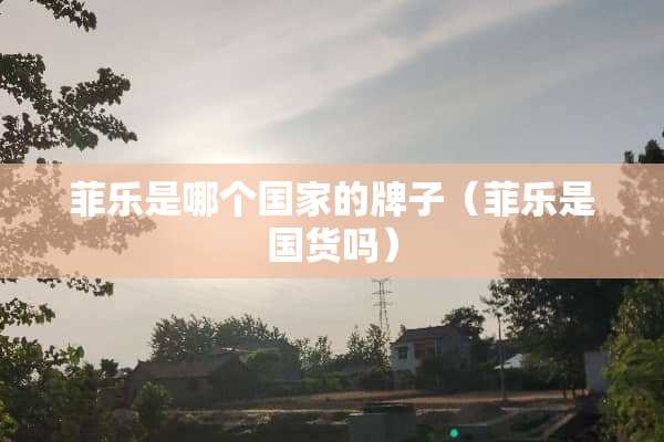 菲乐是哪个国家的牌子（菲乐是国货吗）