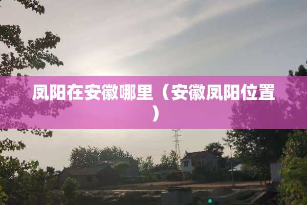 凤阳在安徽哪里（安徽凤阳位置）