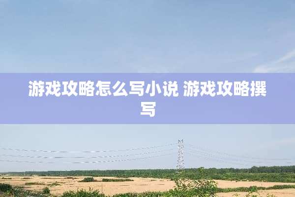 游戏攻略怎么写小说 游戏攻略撰写