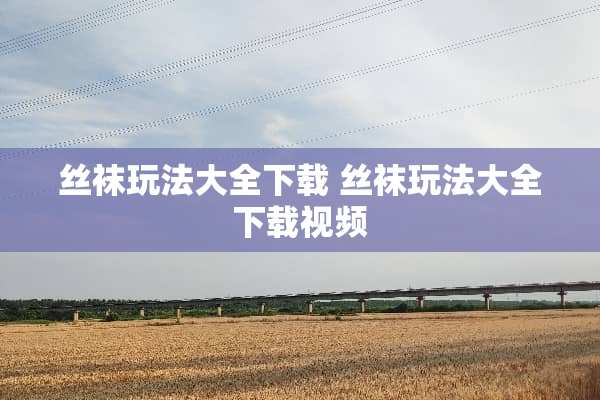 **玩法大全下载 **玩法大全下载视频