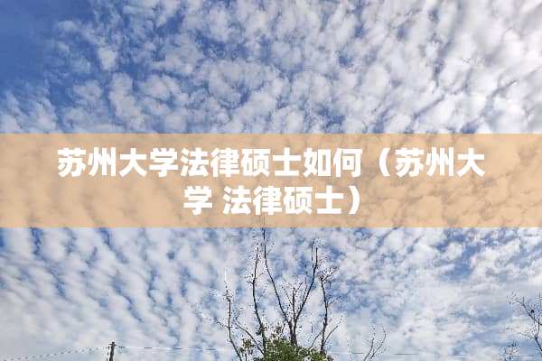 苏州大学法律硕士如何（苏州大学 法律硕士）