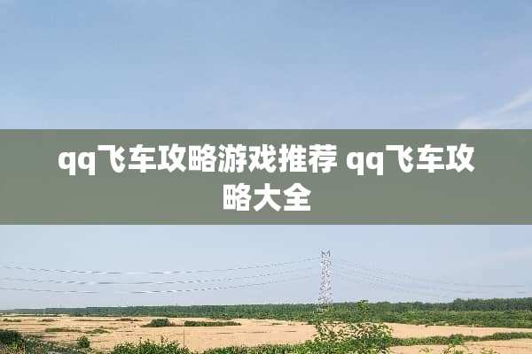 qq飞车攻略游戏推荐 qq飞车攻略大全