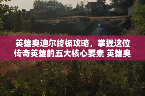 英雄奥迪尔终极攻略,掌握这位传奇英雄的五大核心要素 英雄奥迪尔攻略 英雄奥迪尔终极攻略,掌握这位传奇英雄的五大核心要素 英雄奥迪尔攻略