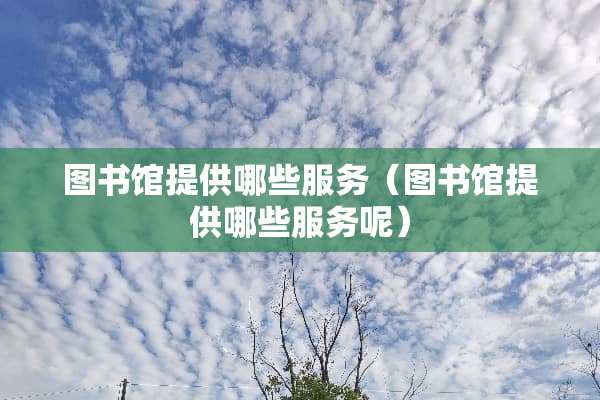 图书馆提供哪些服务(图书馆提供哪些服务呢) 图书馆提供哪些服务(图书馆提供哪些服务呢)