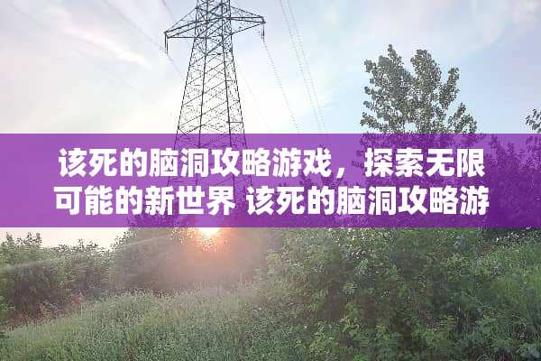 该死的脑洞攻略游戏，探索无限可能的新世界 该死的脑洞攻略游戏